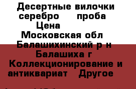 Десертные вилочки серебро 830 проба › Цена ­ 2 000 - Московская обл., Балашихинский р-н, Балашиха г. Коллекционирование и антиквариат » Другое   